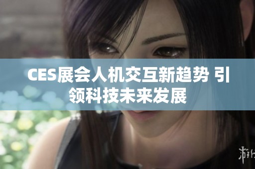 CES展会人机交互新趋势 引领科技未来发展