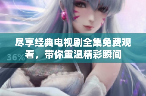 尽享经典电视剧全集免费观看，带你重温精彩瞬间