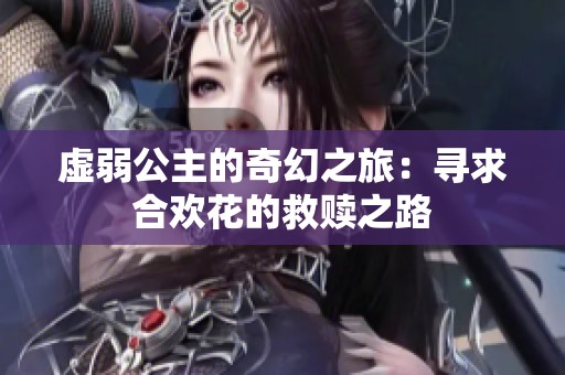 虚弱公主的奇幻之旅：寻求合欢花的救赎之路