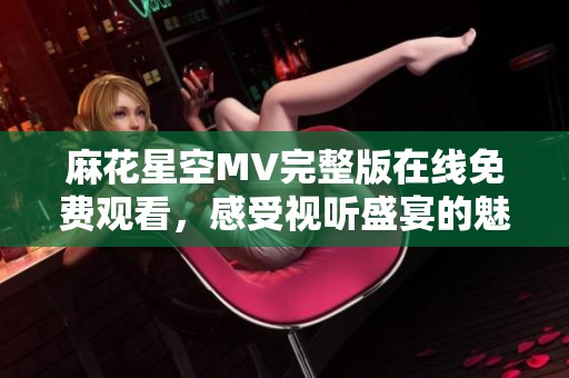 麻花星空MV完整版在线免费观看，感受视听盛宴的魅力