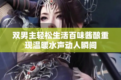 双男主轻松生活百味酱酿重现温暖水声动人瞬间
