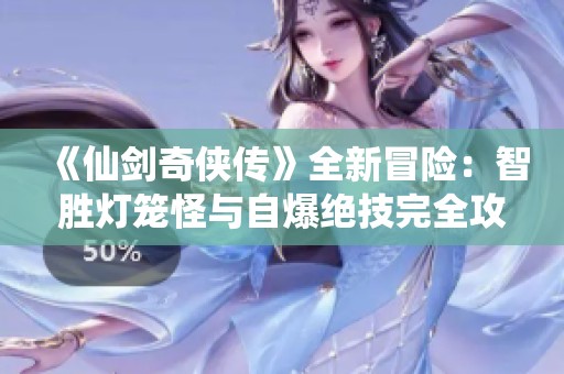 《仙剑奇侠传》全新冒险：智胜灯笼怪与自爆绝技完全攻略解析