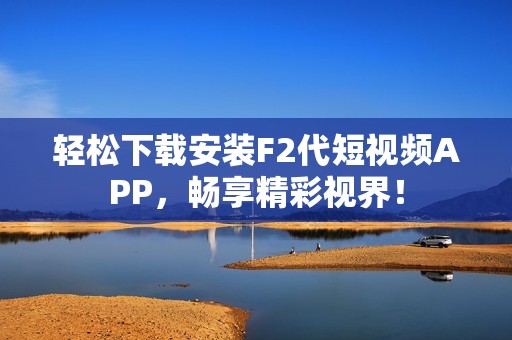 轻松下载安装F2代短视频APP，畅享精彩视界！