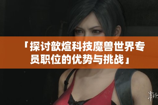「探讨歆煊科技魔兽世界专员职位的优势与挑战」
