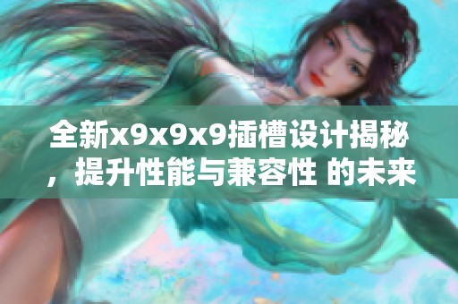 全新x9x9x9插槽设计揭秘，提升性能与兼容性 的未来趋势