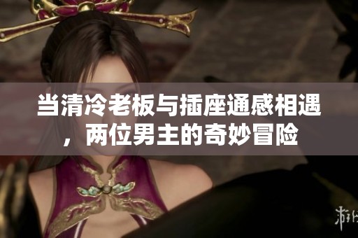 当清冷老板与插座通感相遇，两位男主的奇妙冒险