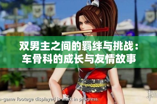 双男主之间的羁绊与挑战：车骨科的成长与友情故事