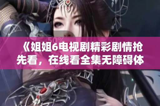 《姐姐6电视剧精彩剧情抢先看，在线看全集无障碍体验》