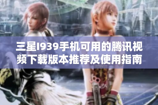 三星I939手机可用的腾讯视频下载版本推荐及使用指南