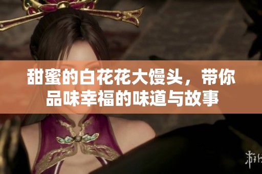 甜蜜的白花花大馒头，带你品味幸福的味道与故事