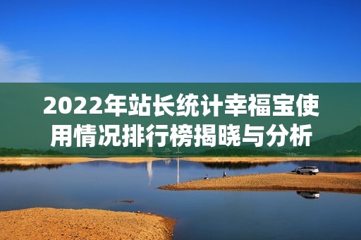 2022年站长统计幸福宝使用情况排行榜揭晓与分析
