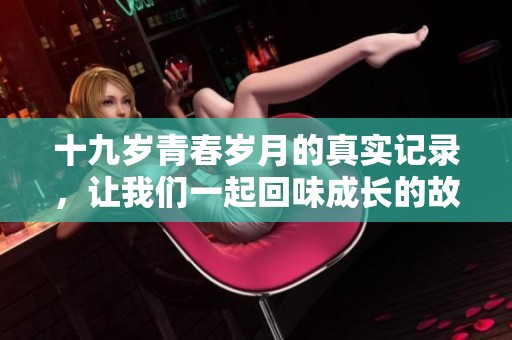 十九岁青春岁月的真实记录，让我们一起回味成长的故事