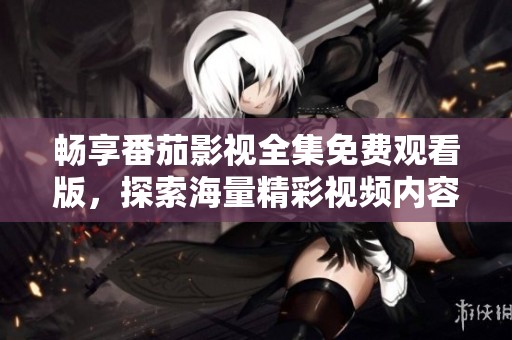 畅享番茄影视全集免费观看版，探索海量精彩视频内容