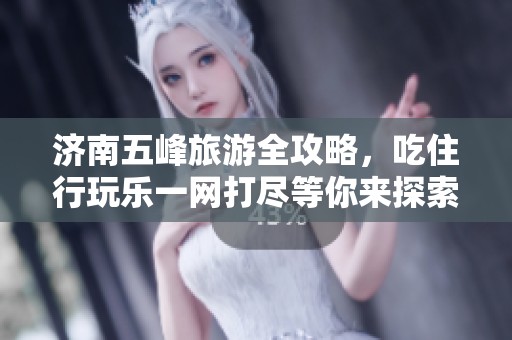 济南五峰旅游全攻略，吃住行玩乐一网打尽等你来探索！