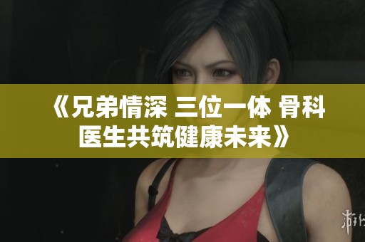 《兄弟情深 三位一体 骨科医生共筑健康未来》