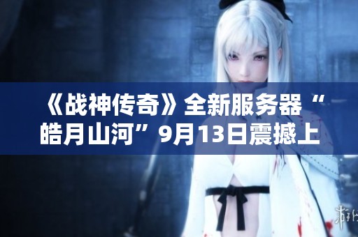 《战神传奇》全新服务器“皓月山河”9月13日震撼上线大作来袭