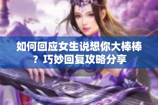 如何回应女生说想你大棒棒？巧妙回复攻略分享