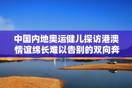 中国内地奥运健儿探访港澳 情谊绵长难以告别的双向奔赴之旅