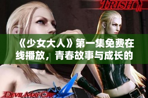 《少女大人》第一集免费在线播放，青春故事与成长的碰撞