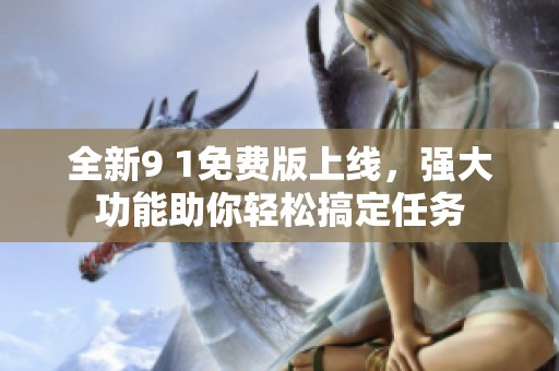 全新9 1免费版上线，强大功能助你轻松搞定任务