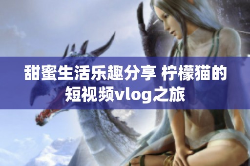 甜蜜生活乐趣分享 柠檬猫的短视频vlog之旅