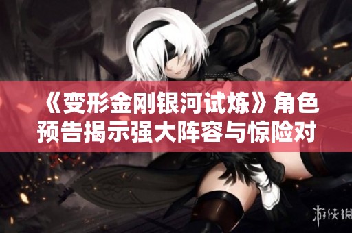 《变形金刚银河试炼》角色预告揭示强大阵容与惊险对决