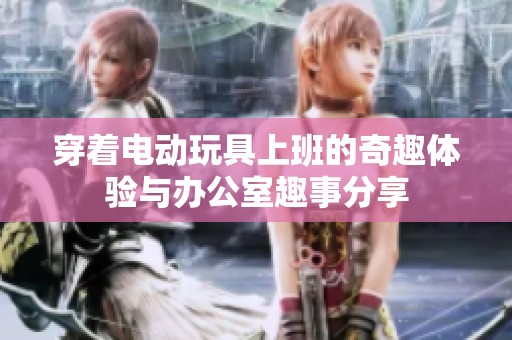 穿着电动玩具上班的奇趣体验与办公室趣事分享