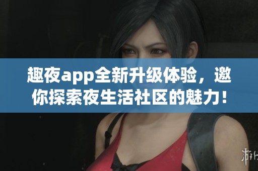 趣夜app全新升级体验，邀你探索夜生活社区的魅力！