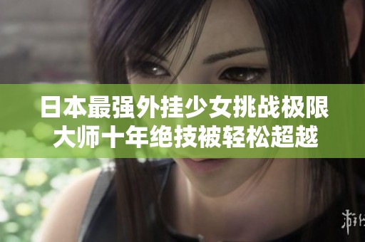 日本最强外挂少女挑战极限 大师十年绝技被轻松超越