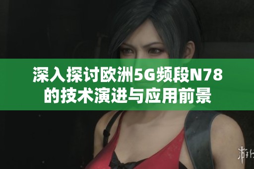 深入探讨欧洲5G频段N78的技术演进与应用前景