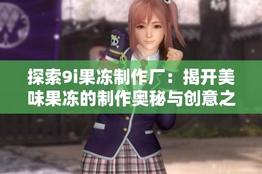 探索9i果冻制作厂：揭开美味果冻的制作奥秘与创意之旅