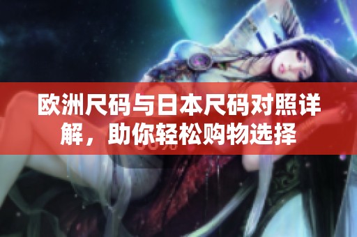 欧洲尺码与日本尺码对照详解，助你轻松购物选择