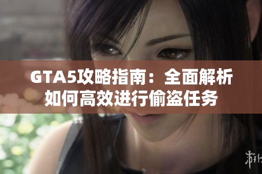 GTA5攻略指南：全面解析如何高效进行偷盗任务
