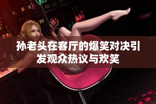 孙老头在客厅的爆笑对决引发观众热议与欢笑