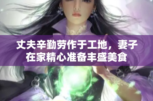 丈夫辛勤劳作于工地，妻子在家精心准备丰盛美食