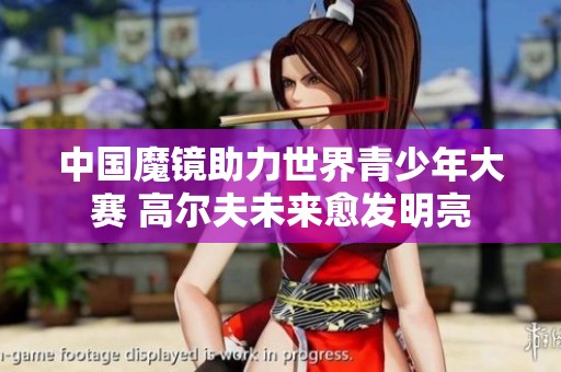 中国魔镜助力世界青少年大赛 高尔夫未来愈发明亮