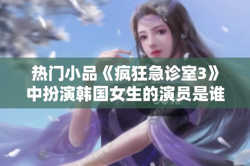 热门小品《疯狂急诊室3》中扮演韩国女生的演员是谁呢