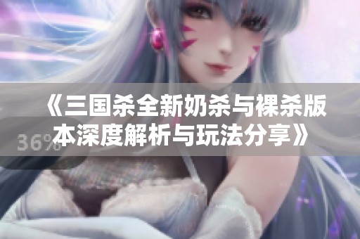 《三国杀全新奶杀与裸杀版本深度解析与玩法分享》