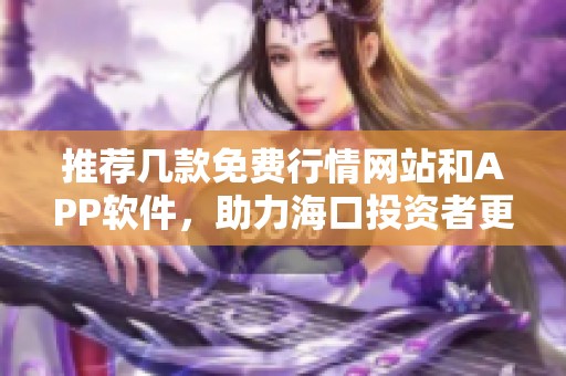 推荐几款免费行情网站和APP软件，助力海口投资者更好决策
