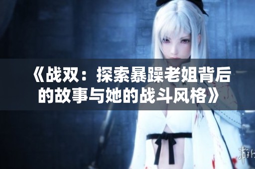 《战双：探索暴躁老姐背后的故事与她的战斗风格》