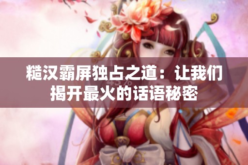 糙汉霸屏独占之道：让我们揭开最火的话语秘密