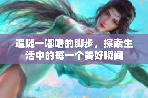 追随一嘟噜的脚步，探索生活中的每一个美好瞬间