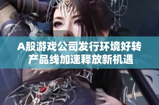 A股游戏公司发行环境好转 产品线加速释放新机遇