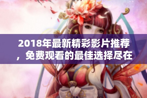 2018年最新精彩影片推荐，免费观看的最佳选择尽在此处