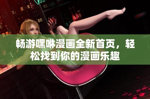 畅游嘿咻漫画全新首页，轻松找到你的漫画乐趣