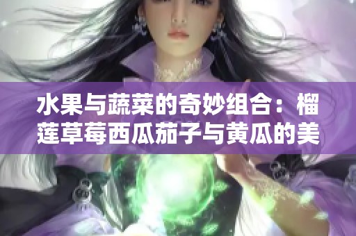 水果与蔬菜的奇妙组合：榴莲草莓西瓜茄子与黄瓜的美味探索