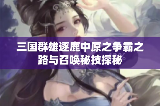 三国群雄逐鹿中原之争霸之路与召唤秘技探秘