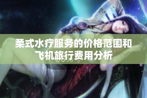 柔式水疗服务的价格范围和飞机旅行费用分析