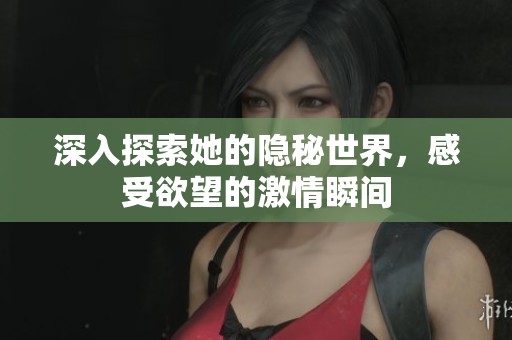 深入探索她的隐秘世界，感受欲望的激情瞬间