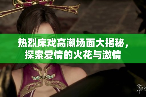 热烈床戏高潮场面大揭秘，探索爱情的火花与激情